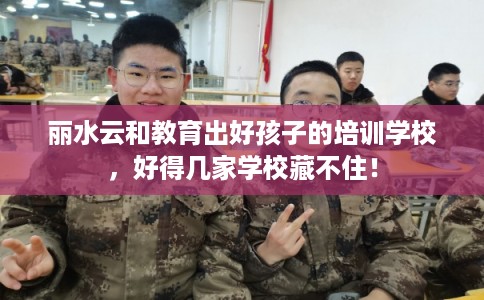 丽水云和教育出好孩子的培训学校，好得几家学校藏不住！