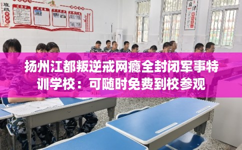 扬州江都叛逆戒网瘾全封闭军事特训学校：可随时免费到校参观