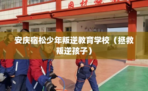 安庆宿松少年叛逆教育学校（拯救叛逆孩子）