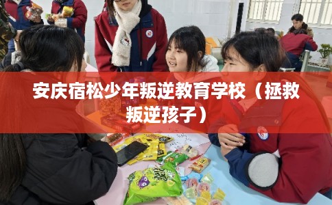 安庆宿松少年叛逆教育学校（拯救叛逆孩子）