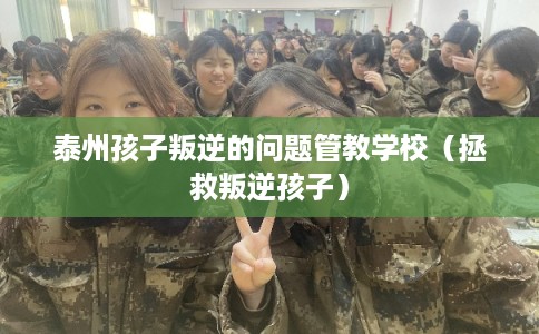 泰州孩子叛逆的问题管教学校（拯救叛逆孩子）