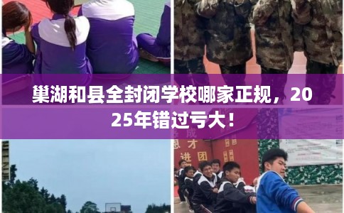 巢湖和县全封闭学校哪家正规，2025年错过亏大！