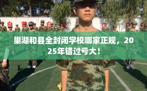 巢湖和县全封闭学校哪家正规，2025年错过亏大！