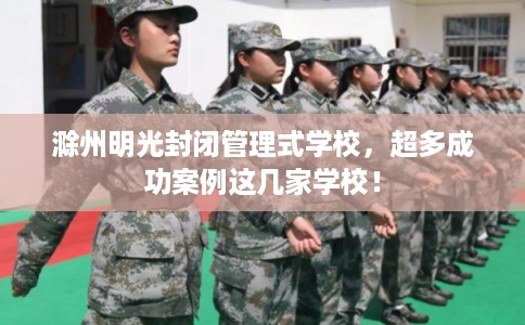 滁州明光封闭管理式学校，超多成功案例这几家学校！
