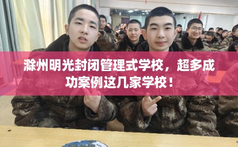 滁州明光封闭管理式学校，超多成功案例这几家学校！