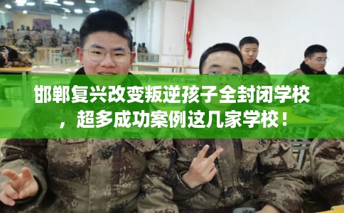 邯郸复兴改变叛逆孩子全封闭学校,超多成功案例这几家学校! 邯郸复兴改变叛逆孩子全封闭学校,超多成功案例这几家学校!