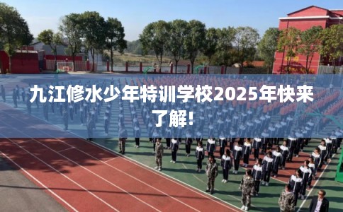 九江修水少年特训学校2025年快来了解!