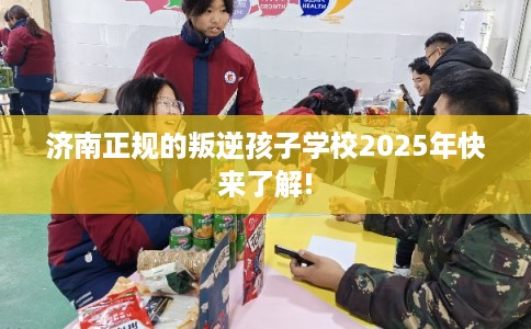 济南正规的叛逆孩子学校2025年快来了解!
