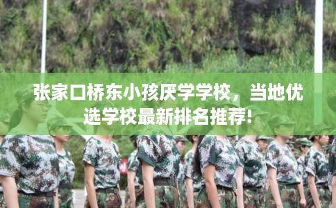 张家口桥东小孩厌学学校，当地优选学校最新排名推荐!