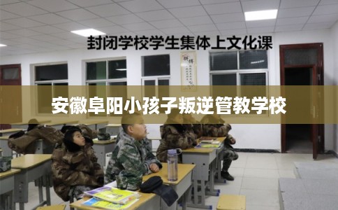 安徽阜阳小孩子叛逆管教学校