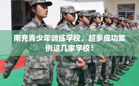 南充青少年训练学校，超多成功案例这几家学校！