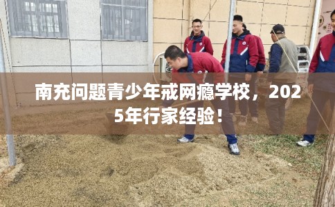 南充问题青少年戒网瘾学校，2025年行家经验！
