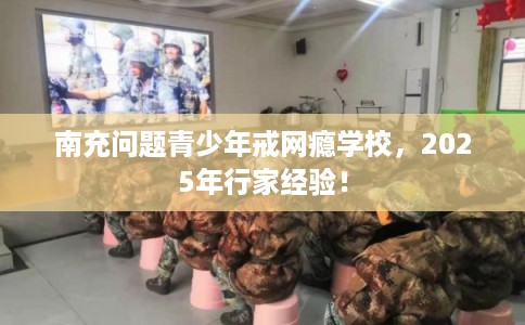 南充问题青少年戒网瘾学校，2025年行家经验！