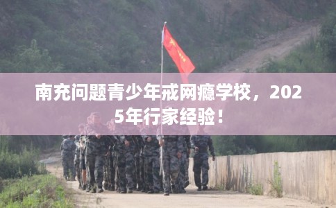 南充问题青少年戒网瘾学校，2025年行家经验！