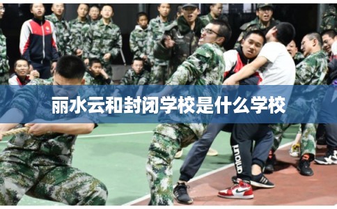 丽水云和封闭学校是什么学校