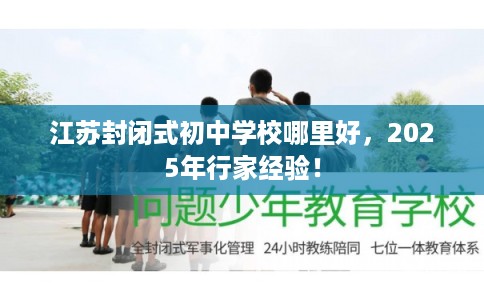 江苏封闭式初中学校哪里好，2025年行家经验！