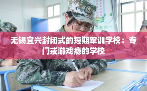 无锡宜兴封闭式的短期军训学校：专门戒游戏瘾的学校