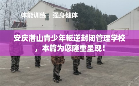 安庆潜山青少年叛逆封闭管理学校，本篇为您隆重呈现！