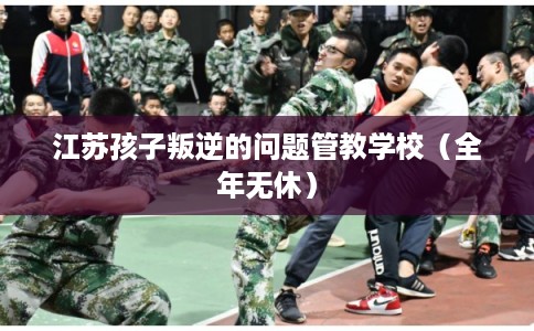 江苏孩子叛逆的问题管教学校(全年无休) 江苏孩子叛逆的问题管教学校(全年无休)