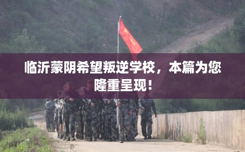 临沂蒙阴希望叛逆学校，本篇为您隆重呈现！