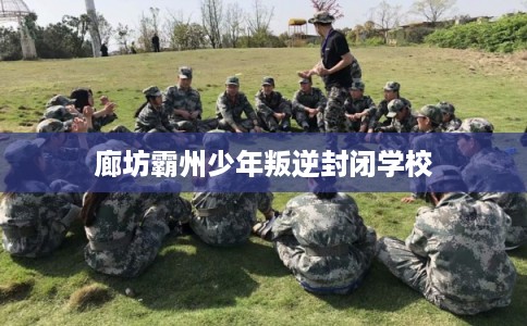 廊坊霸州少年叛逆封闭学校