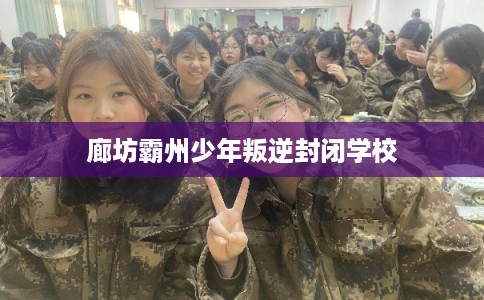 廊坊霸州少年叛逆封闭学校