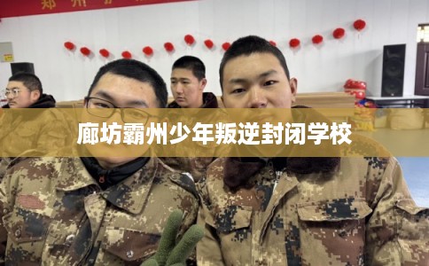 廊坊霸州少年叛逆封闭学校
