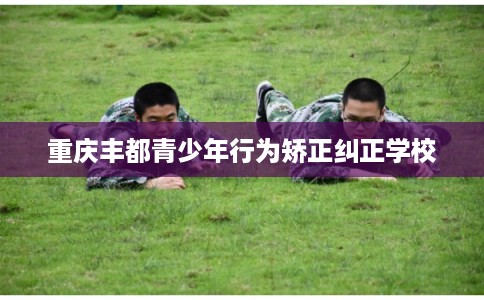 重庆丰都青少年行为矫正纠正学校
