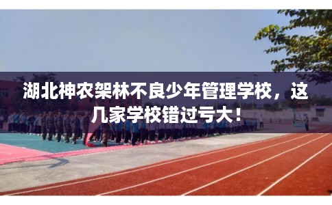湖北神农架林不良少年管理学校，这几家学校错过亏大！