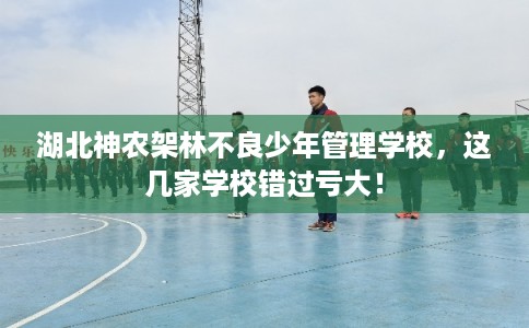湖北神农架林不良少年管理学校，这几家学校错过亏大！