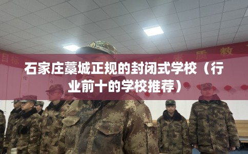 石家庄藁城正规的封闭式学校（行业前十的学校推荐）