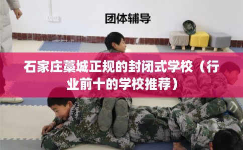 石家庄藁城正规的封闭式学校（行业前十的学校推荐）