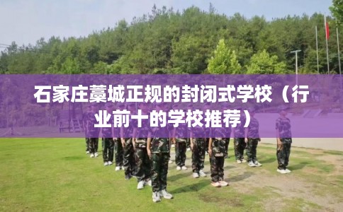 石家庄藁城正规的封闭式学校（行业前十的学校推荐）