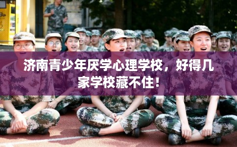 济南青少年厌学心理学校，好得几家学校藏不住！