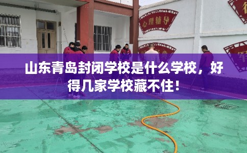 山东青岛封闭学校是什么学校，好得几家学校藏不住！
