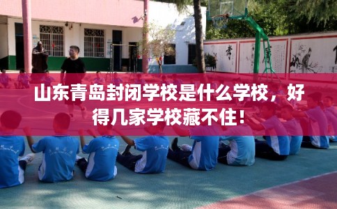 山东青岛封闭学校是什么学校，好得几家学校藏不住！