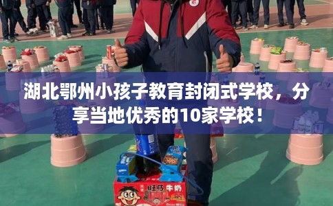 湖北鄂州小孩子教育封闭式学校，分享当地优秀的10家学校！