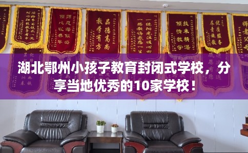 湖北鄂州小孩子教育封闭式学校，分享当地优秀的10家学校！