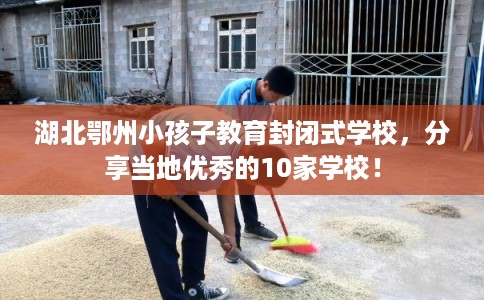 湖北鄂州小孩子教育封闭式学校，分享当地优秀的10家学校！