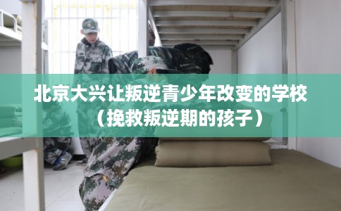 北京大兴让叛逆青少年改变的学校（挽救叛逆期的孩子）