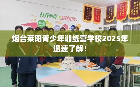 烟台莱阳青少年训练营学校2025年迅速了解! 烟台莱阳青少年训练营学校2025年迅速了解!