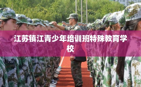 江苏镇江青少年培训班特殊教育学校 江苏镇江青少年培训班特殊教育学校