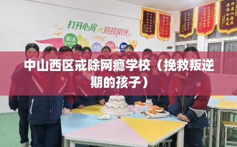 中山西区戒除网瘾学校（挽救叛逆期的孩子）