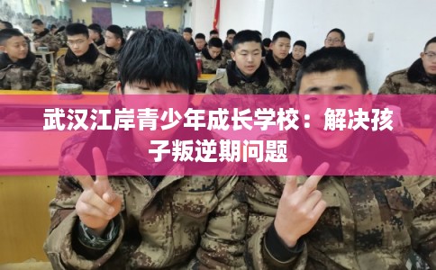 武汉江岸青少年成长学校：解决孩子叛逆期问题