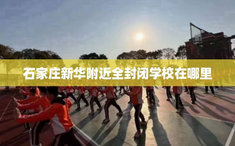 石家庄新华附近全封闭学校在哪里