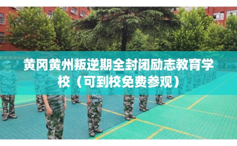 黄冈黄州叛逆期全封闭励志教育学校（可到校免费参观）