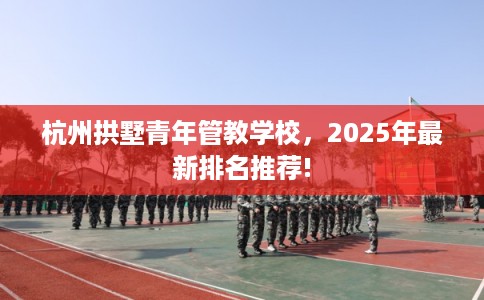 杭州拱墅青年管教学校，2025年最新排名推荐!