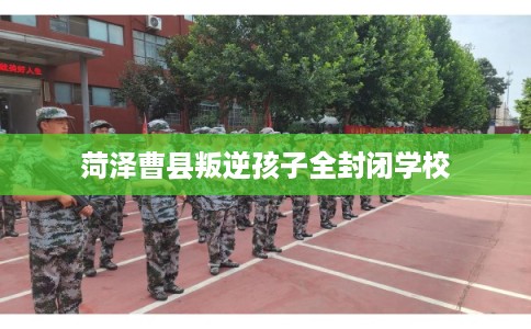 菏泽曹县叛逆孩子全封闭学校