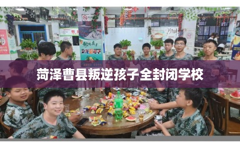 菏泽曹县叛逆孩子全封闭学校