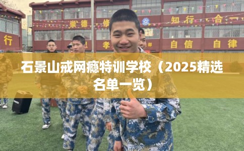 石景山戒网瘾特训学校（2025精选名单一览）